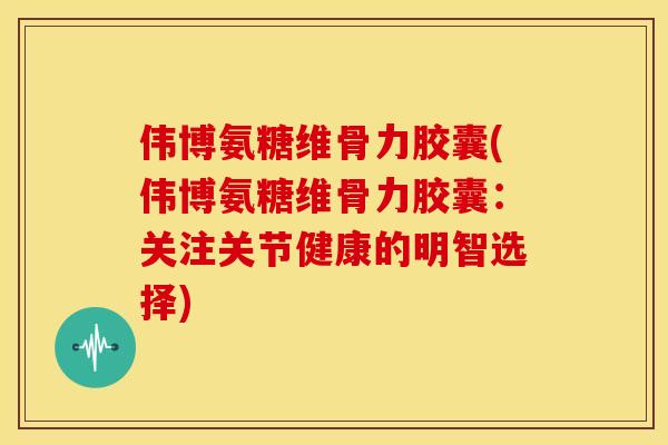 伟博氨糖维骨力胶囊(伟博氨糖维骨力胶囊：关注关节健康的明智选择)-第1张图片-关节骑士