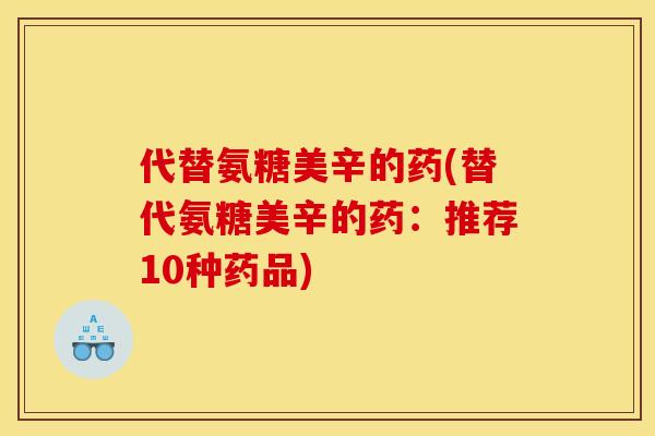 代替氨糖美辛的药(替代氨糖美辛的药：推荐10种药品)