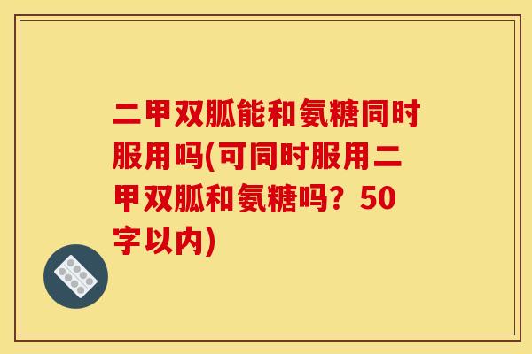 二甲双胍能和氨糖同时服用吗(可同时服用二甲双胍和氨糖吗？50字以内)