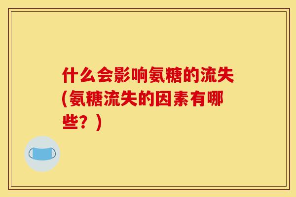 什么会影响氨糖的流失(氨糖流失的因素有哪些？)
