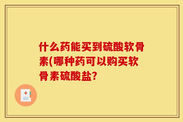 什么药能买到硫酸软骨素(哪种药可以购买软骨素硫酸盐？