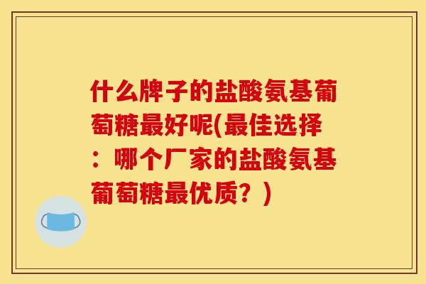 什么牌子的盐酸氨基葡萄糖最好呢(最佳选择：哪个厂家的盐酸氨基葡萄糖最优质？)