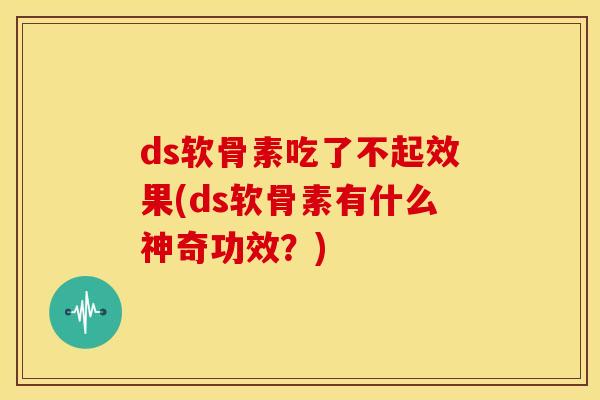 ds软骨素吃了不起效果(ds软骨素有什么神奇功效？)