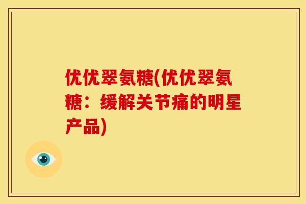 优优翠氨糖(优优翠氨糖：缓解关节痛的明星产品)-第1张图片-关节骑士