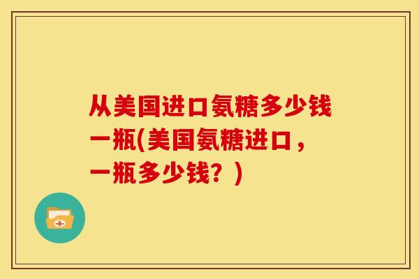 从美国进口氨糖多少钱一瓶(美国氨糖进口，一瓶多少钱？)