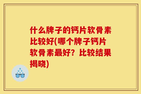 什么牌子的钙片软骨素比较好(哪个牌子钙片软骨素最好?比较结果揭晓)-第1张图片-关节骑士 什么牌子的钙片软骨素比较好(哪个牌子钙片软骨素最好?比较结果揭晓)-第1张图片-关节骑士