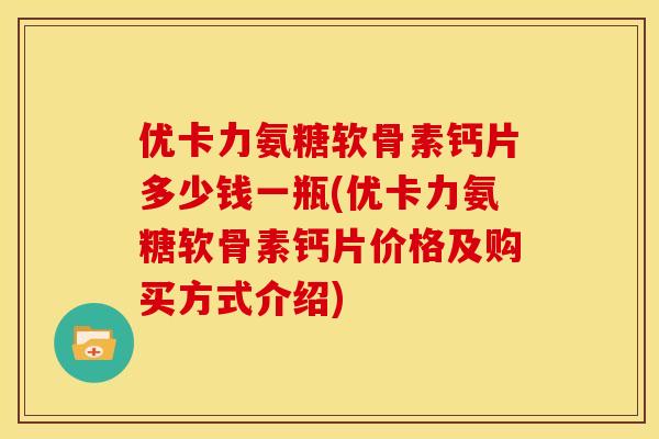 优卡力氨糖软骨素钙片多少钱一瓶(优卡力氨糖软骨素钙片价格及购买方式介绍)