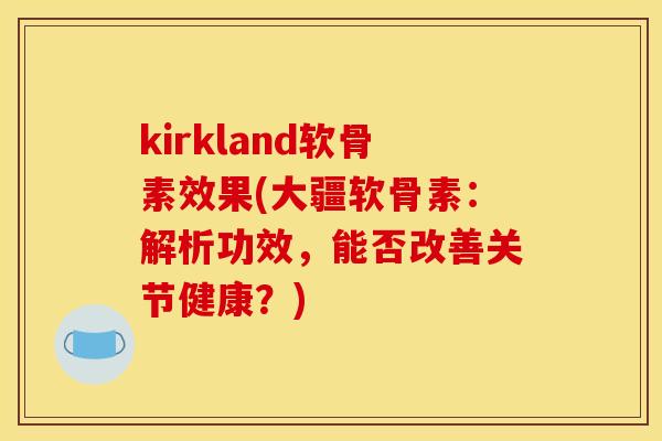 kirkland软骨素效果(大疆软骨素：解析功效，能否改善关节健康？)