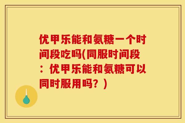 优甲乐能和氨糖一个时间段吃吗(同服时间段：优甲乐能和氨糖可以同时服用吗？)