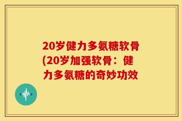 20岁健力多氨糖软骨(20岁加强软骨：健力多氨糖的奇妙功效