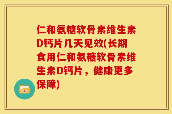 仁和氨糖软骨素维生素D钙片几天见效(长期食用仁和氨糖软骨素维生素D钙片，健康更多保障)