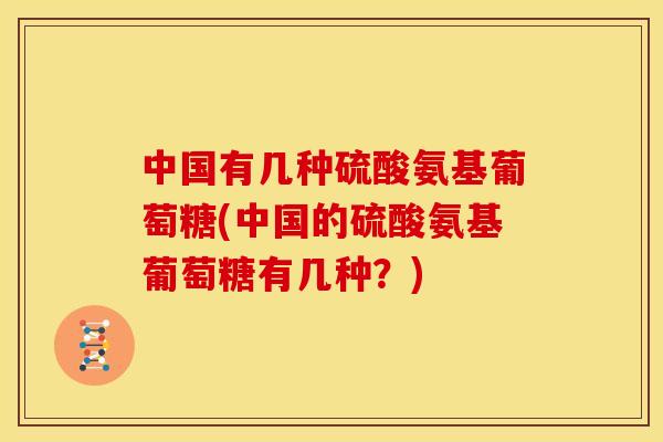 中国有几种硫酸氨基葡萄糖(中国的硫酸氨基葡萄糖有几种？)