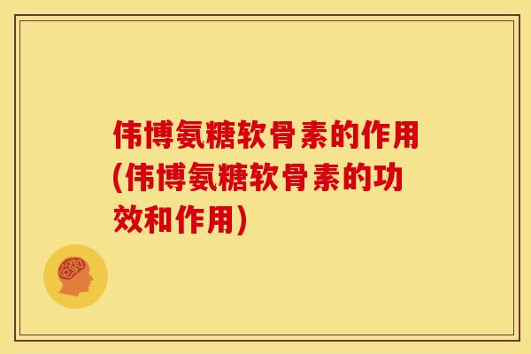 伟博氨糖软骨素的作用(伟博氨糖软骨素的功效和作用)