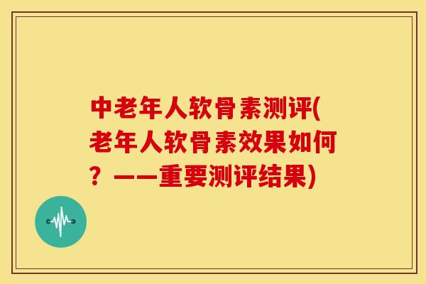 中老年人软骨素测评(老年人软骨素效果如何？——重要测评结果)