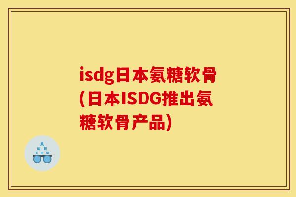 isdg日本氨糖软骨(日本ISDG推出氨糖软骨产品)