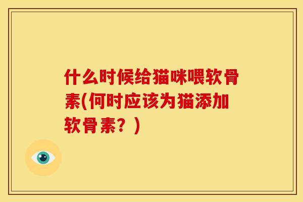 什么时候给猫咪喂软骨素(何时应该为猫添加软骨素？)