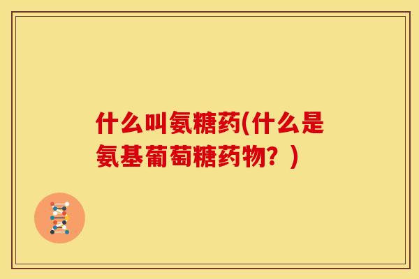 什么叫氨糖药(什么是氨基葡萄糖药物？)
