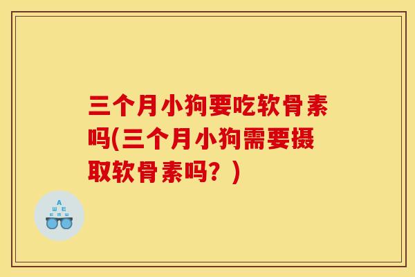 三个月小狗要吃软骨素吗(三个月小狗需要摄取软骨素吗？)