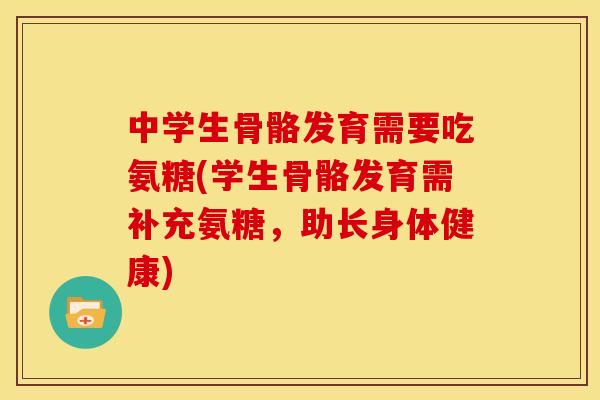 中学生骨骼发育需要吃氨糖(学生骨骼发育需补充氨糖，助长身体健康)