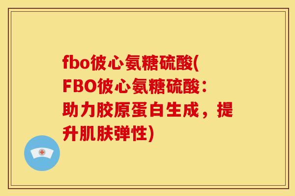 fbo彼心氨糖硫酸(FBO彼心氨糖硫酸:助力胶原蛋白生成,提升肌肤弹性)-第1张图片-关节骑士 fbo彼心氨糖硫酸(FBO彼心氨糖硫酸:助力胶原蛋白生成,提升肌肤弹性)-第1张图片-关节骑士