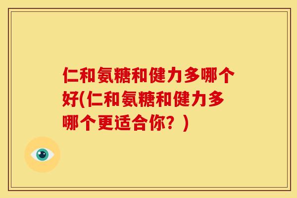 仁和氨糖和健力多哪个好(仁和氨糖和健力多哪个更适合你？)