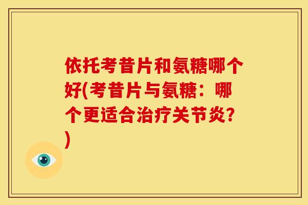 依托考昔片和氨糖哪个好(考昔片与氨糖：哪个更适合治疗关节炎？)