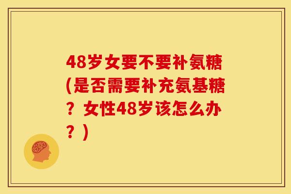 48岁女要不要补氨糖(是否需要补充氨基糖？女性48岁该怎么办？)