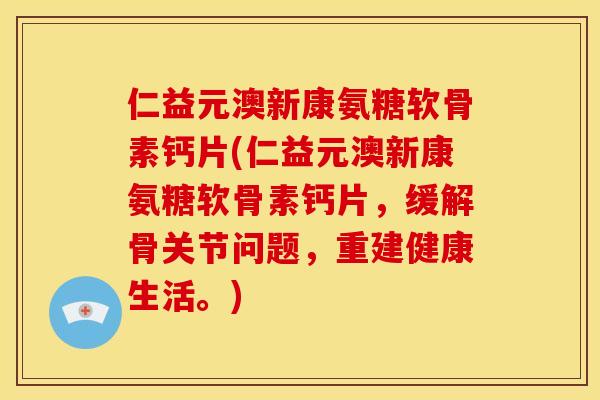仁益元澳新康氨糖软骨素钙片(仁益元澳新康氨糖软骨素钙片，缓解骨关节问题，重建健康生活。)