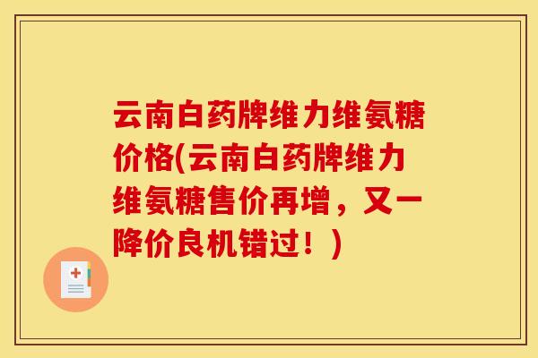 云南白药牌维力维氨糖价格(云南白药牌维力维氨糖售价再增，又一降价良机错过！)