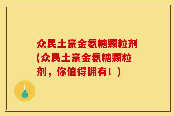 众民土豪金氨糖颗粒剂(众民土豪金氨糖颗粒剂，你值得拥有！)