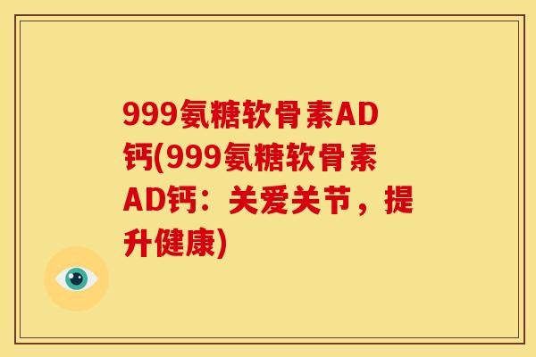 999氨糖软骨素AD钙(999氨糖软骨素AD钙：关爱关节，提升健康)