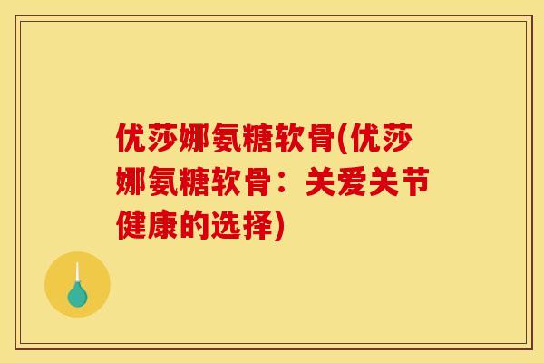 优莎娜氨糖软骨(优莎娜氨糖软骨:关爱关节健康的选择)-第1张图片-关节骑士 优莎娜氨糖软骨(优莎娜氨糖软骨:关爱关节健康的选择)-第1张图片-关节骑士