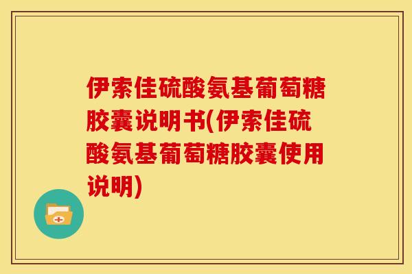 伊索佳硫酸氨基葡萄糖胶囊说明书(伊索佳硫酸氨基葡萄糖胶囊使用说明)-第1张图片-关节骑士 伊索佳硫酸氨基葡萄糖胶囊说明书(伊索佳硫酸氨基葡萄糖胶囊使用说明)-第1张图片-关节骑士