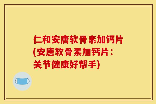 仁和安唐软骨素加钙片(安唐软骨素加钙片：关节健康好帮手)
