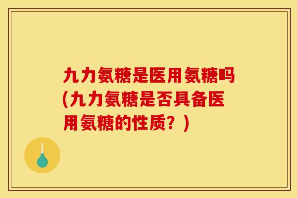 九力氨糖是医用氨糖吗(九力氨糖是否具备医用氨糖的性质？)