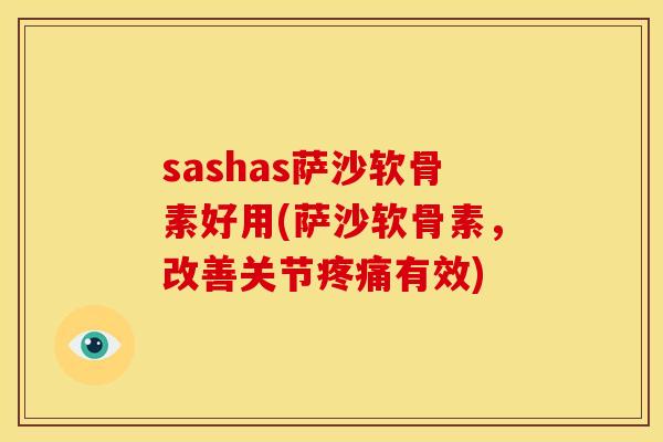 sashas萨沙软骨素好用(萨沙软骨素，改善关节疼痛有效)