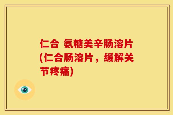 仁合 氨糖美辛肠溶片(仁合肠溶片，缓解关节疼痛)