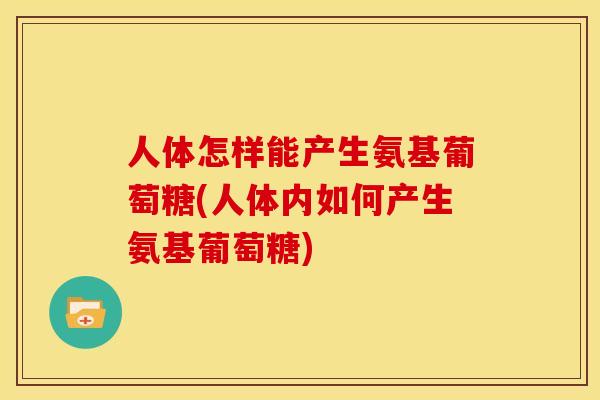 人体怎样能产生氨基葡萄糖(人体内如何产生氨基葡萄糖)