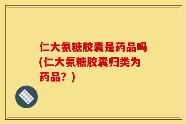 仁大氨糖胶囊是药品吗(仁大氨糖胶囊归类为药品？)