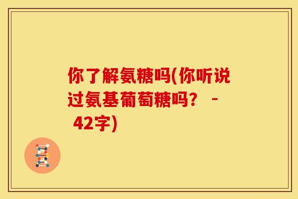 你了解氨糖吗(你听说过氨基葡萄糖吗？ - 42字)-第1张图片-关节骑士