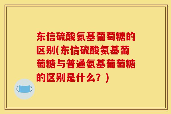 东信硫酸氨基葡萄糖的区别(东信硫酸氨基葡萄糖与普通氨基葡萄糖的区别是什么？)