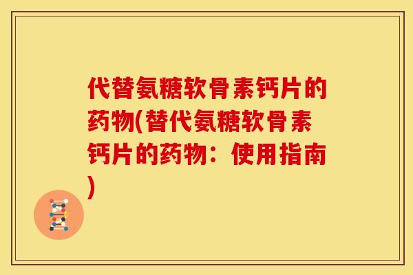 代替氨糖软骨素钙片的药物(替代氨糖软骨素钙片的药物：使用指南)
