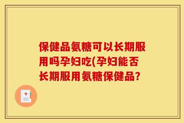 保健品氨糖可以长期服用吗孕妇吃(孕妇能否长期服用氨糖保健品？