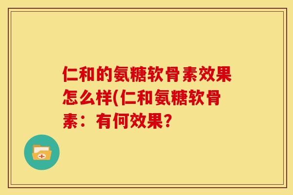 仁和的氨糖软骨素效果怎么样(仁和氨糖软骨素：有何效果？