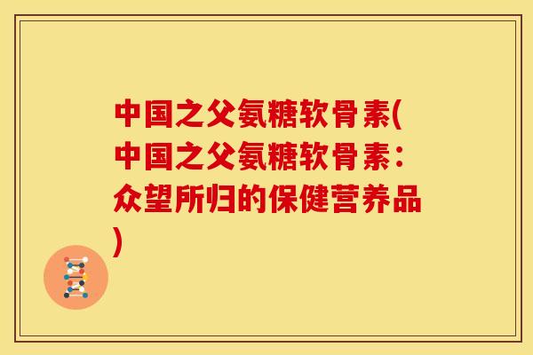 中国之父氨糖软骨素(中国之父氨糖软骨素:众望所归的保健营养品)-第1张图片-关节骑士 中国之父氨糖软骨素(中国之父氨糖软骨素:众望所归的保健营养品)-第1张图片-关节骑士