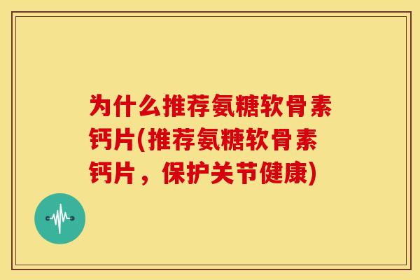 为什么推荐氨糖软骨素钙片(推荐氨糖软骨素钙片，保护关节健康)