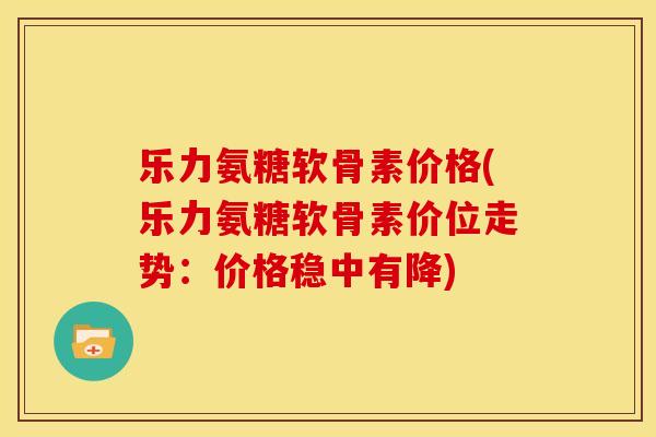 乐力氨糖软骨素价格(乐力氨糖软骨素价位走势:价格稳中有降)-第1张图片-关节骑士 乐力氨糖软骨素价格(乐力氨糖软骨素价位走势:价格稳中有降)-第1张图片-关节骑士