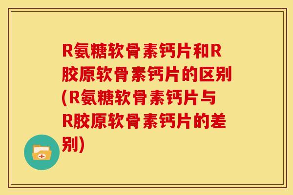 R氨糖软骨素钙片和R胶原软骨素钙片的区别(R氨糖软骨素钙片与R胶原软骨素钙片的差别)