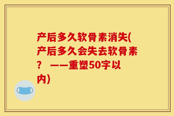 产后多久软骨素消失(产后多久会失去软骨素？ ——重塑50字以内)