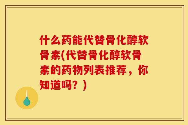 什么药能代替骨化醇软骨素(代替骨化醇软骨素的药物列表推荐,你知道吗?)-第1张图片-关节骑士 什么药能代替骨化醇软骨素(代替骨化醇软骨素的药物列表推荐,你知道吗?)-第1张图片-关节骑士